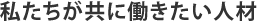 私たちが共に働きたい人材